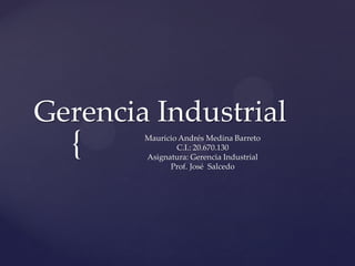 {
Gerencia Industrial
Mauricio Andrés Medina Barreto
C.I.: 20.670.130
Asignatura: Gerencia Industrial
Prof. José Salcedo
 