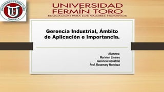 Gerencia Industrial, Ámbito
de Aplicación e Importancia.
Alumnos:
Marielen Linares
Gerencia Industrial
Prof. Rosemary Mendoza
 