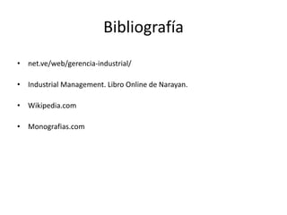 Bibliografía
• net.ve/web/gerencia-industrial/
• Industrial Management. Libro Online de Narayan.
• Wikipedia.com
• Monografias.com
 