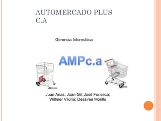 AUTOMERCADO PLUS C.A Juan Arias; Joan Gil; José Fonseca; Willmer Viloria; Dessiree Morillo Gerencia Informática 