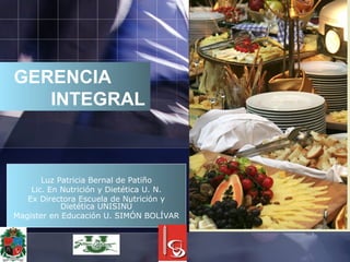 GERENCIA
INTEGRAL
Luz Patricia Bernal de Patiño
Lic. En Nutrición y Dietética U. N.
Ex Directora Escuela de Nutrición y
Dietética UNISINÚ
Magister en Educación U. SIMÓN BOLÍVAR
 