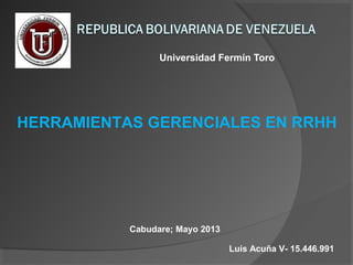 Universidad Fermín Toro
Cabudare; Mayo 2013
Luis Acuña V- 15.446.991
HERRAMIENTAS GERENCIALES EN RRHH
 