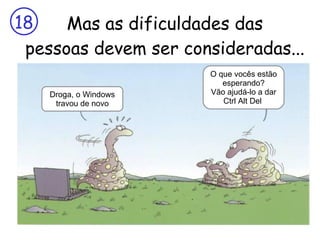 Mas as dificuldades das pessoas devem ser consideradas... Droga, o Windows travou de novo O que vocês estão esperando? Vão ajudá-lo a dar Ctrl Alt Del  