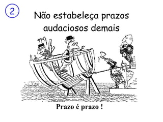 Não estabeleça prazos audaciosos demais Prazo é prazo ! 