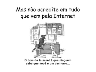 14
Mas não acredite em tudo
que vem pela Internet
O bom da Internet é que ninguém
sabe que você é um cachorro...
 