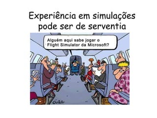 15
Experiência em simulações
pode ser de serventia
Alguém aqui sabe jogar o
Flight Simulator da Microsoft?
 