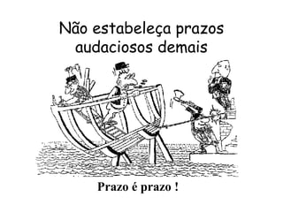 2
Não estabeleça prazos
audaciosos demais
Prazo é prazo !
 