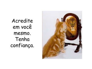 21
Acredite
em você
mesmo.
Tenha
confiança.
 