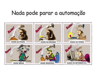 8
Nada pode parar a automação
IDADE DA PEDRA IDADE DO BRONZE IDADE DO FERRO
IDADE MÉDIA IDADE MODERNA IDADE DA INFORMÁTICA
 