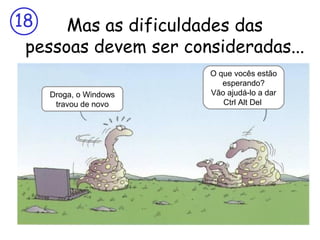 18
Mas as dificuldades das
pessoas devem ser consideradas...
Droga, o Windows
travou de novo

O que vocês estão
esperando?
Vão ajudá-lo a dar
Ctrl Alt Del

 