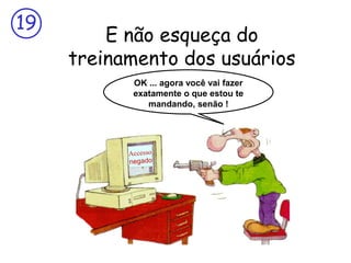 19

E não esqueça do
treinamento dos usuários
OK ... agora você vai fazer
exatamente o que estou te
mandando, senão !

Accesso
negado

 