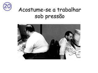 20

Acostume-se a trabalhar
sob pressão

 