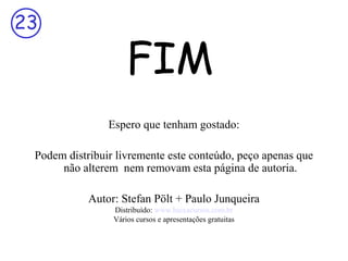 23

FIM
Espero que tenham gostado:

Podem distribuir livremente este conteúdo, peço apenas que
não alterem nem removam esta página de autoria.
Autor: Stefan Pölt + Paulo Junqueira
Distribuído: www.baixacursos.com.br
Vários cursos e apresentações gratuitas

 