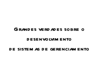 1



       G rand es verd ad es sobre o
            d esenvolvim ento
    d e sistem as d e gerenciam ento
 