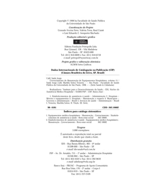 Copyright © 1998 by Faculdade de Saúde Pública
da Universidade de São Paulo
Coordenação do Projeto
Gonzalo Vecina Neto, Valéria Terra, Raul Cutait
e Luiz Eduardo C. Junqueira Machado
Produção editorial e gráfica
Editora Fundação Peirópolis Ltda.
Rua Girassol, 128 – Vila Madalena
São Paulo – SP 05433-000
Tel: (011) 816-0699 e Fax: (011) 816-6718
e-mail: peiropol@sysnetway.com.br
Projeto gráfico e editoração eletrônica
AGWM Artes Gráficas
Tiragem
3.000 exemplares
É autorizada a reprodução total ou parcial
deste livro, desde que citada a fonte.
Distribuição gratuita
IDS – Rua Barata Ribeiro, 483 – 6º andar
01308-000 – São Paulo – SP
e-mail: ids-saude@uol.com.br
FSP – Av. Dr. Arnaldo, 715 – 1º andar – Administração Hospitalar
01246-904 – São Paulo – SP
Tel: (011) 852-4322 e Fax: (011) 282-9659
e-mail: admhosp@edu.usp.br
Banco Itaú – PROAC – Programa de Apoio Comunitário
Rua Boa Vista, 176 – 2º andar – Corpo I
01014-919 – São Paulo – SP
Fax: (011) 237-2109
Calil, Saide Jorge
Gerenciamento de Manutenção de Equipamentos Hospitalares, volume 11 /
Saide Jorge Calil, Marilda Solon Teixeira. – – São Paulo : Faculdade de Saúde
Pública da Universidade de São Paulo, 1998. – – (Série Saúde & Cidadania)
Realizadores: “Instituto para o Desenvolvimento da Saúde – IDS, Núcleo de
Assistência Médico-Hospitalar – NAMH/FSP – USP, Banco Itaú”.
1. Estabelecimentos de assistência à saúde – Administração 2. Hospitais –
Móveis e equipamentos 3. Hospitais – Manutenção e reparos 4. Municípios –
Governo e administração – Brasil 5. Serviços de saúde – Administração – Brasil
I. Teixeira, Marilda Solon. II. Título. III. Série.
98–4501 CDD–362.10682
Dados Internacionais de Catalogação na Publicação (CIP)
(Câmara Brasileira do Livro, SP, Brasil)
Índices para catálogo sistemático:
1. Equipamentos médico-hospitalares : Manutenção : Gerenciamento : Estabele-
cimentos de assistência à saúde : Bem-estar social 362.10682
2. Estabelecimentos de assistência à saúde : Equipamentos médico-hospitalares :
Manutenção : Gerenciamento : Bem-estar social 362.10682
 