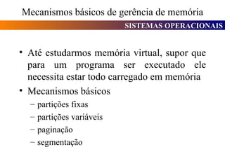 Mecanismos básicos de gerência de memória Até estudarmos memória virtual, supor que para um programa ser executado ele necessita estar todo carregado em memória Mecanismos básicos partições fixas partições variáveis paginação segmentação 