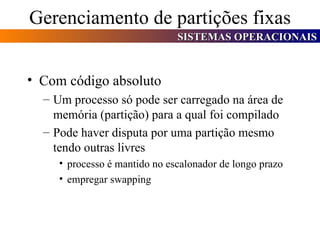 Gerenciamento de partições fixas Com código absoluto Um processo só pode ser carregado na área de memória (partição) para a qual foi compilado Pode haver disputa por uma partição mesmo tendo outras livres processo é mantido no escalonador de longo prazo empregar swapping 