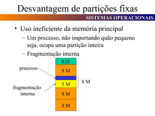 Desvantagem de partições fixas Uso ineficiente da memória principal Um processo, não importando quão pequeno seja, ocupa uma partição inteira Fragmentação interna S.O. 8 M 5 M 8 M 8 M 8 M processo fragmentação  interna 