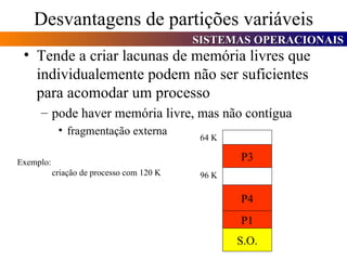 Desvantagens de partições variáveis Tende a criar lacunas de memória livres que individualemente podem não ser suficientes para acomodar um processo pode haver memória livre, mas não contígua fragmentação externa Exemplo: criação de processo com 120 K S.O. P1 P4 P3 96 K 64 K 