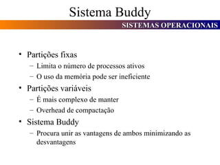 Sistema Buddy Partições fixas Limita o número de processos ativos O uso da memória pode ser ineficiente Partições variáveis É mais complexo de manter Overhead de compactação Sistema Buddy Procura unir as vantagens de ambos minimizando as desvantagens 