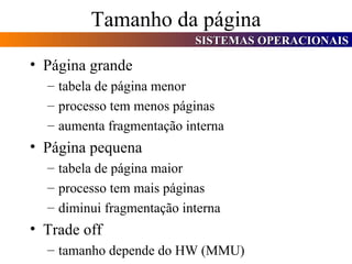 Tamanho da página Página grande tabela de página menor processo tem menos páginas aumenta fragmentação interna Página pequena tabela de página maior processo tem mais páginas diminui fragmentação interna Trade off tamanho depende do HW (MMU) 