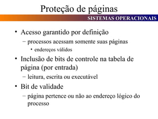 Proteção de páginas Acesso garantido por definição processos acessam somente suas páginas  endereços válidos Inclusão de bits de controle na tabela de página (por entrada) leitura, escrita ou executável Bit de validade página pertence ou não ao endereço lógico do processo 