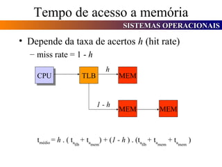 Tempo de acesso a memória Depende da taxa de acertos  h  (hit rate) miss rate = 1 -  h  CPU TLB MEM MEM MEM h 1 - h t médio  =  h  . ( t a tlb  +   t a mem ) + ( 1 - h  ) . (t a tlb  +   t a mem  + t a mem  ) 