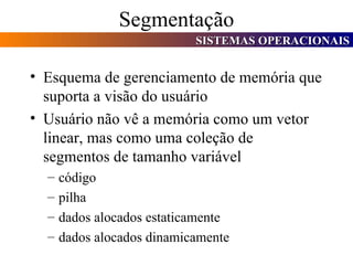 Segmentação Esquema de gerenciamento de memória que suporta a visão do usuário Usuário não vê a memória como um vetor linear, mas como uma coleção de segmentos de tamanho variável código pilha dados alocados estaticamente dados alocados dinamicamente 