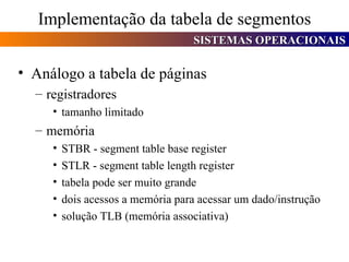 Implementação da tabela de segmentos Análogo a tabela de páginas registradores  tamanho limitado memória STBR - segment table base register STLR - segment table length register tabela pode ser muito grande dois acessos a memória para acessar um dado/instrução solução TLB (memória associativa) 