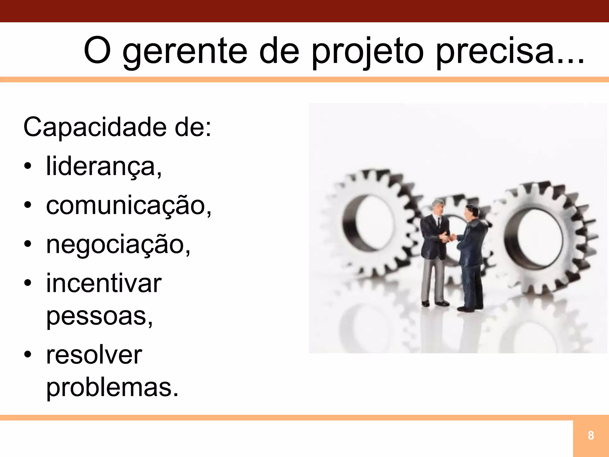 O gerente de projeto precisa...Capacidade de:liderança, comunicação,negociação,incentivar pessoas,resolver problemas.8