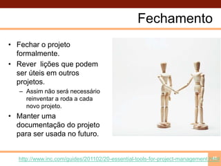 FechamentoFechar o projeto formalmente.Rever  lições que podem ser úteis em outros projetos.Assim não será necessário reinventar a roda a cada novo projeto.Manter uma documentação do projeto para ser usada no futuro.45http://www.inc.com/guides/201102/20-essential-tools-for-project-management.html