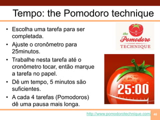 Tempo: thePomodorotechniqueEscolhaumatarefaparasercompletada.Ajuste o cronômetropara 25minutos.Trabalhenestatarefaaté o cronômetrotocar, então marque a tarefa no papel.Dê um tempo, 5 minutossãosuficientes.A cada 4 tarefas (Pomodoros) dêumapausamais longa.48http://www.pomodorotechnique.com/