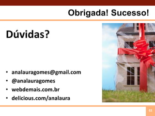 Obrigada! Sucesso!Dúvidas?analauragomes@gmail.com@analauragomeswebdemais.com.brdelicious.com/analaura53