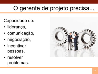 O gerente de projeto precisa...Capacidade de:liderança, comunicação,negociação,incentivar pessoas,resolver problemas.8
