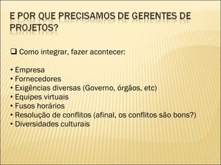 Como integrar, fazer acontecer: Empresa Fornecedores Exigências diversas (Governo, órgãos, etc) Equipes virtuais Fusos horários Resolução de conflitos (afinal, os conflitos são bons?) Diversidades culturais 