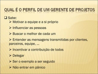 Sabe: Motivar a equipe e a si próprio Influenciar as pessoas Buscar o melhor de cada um Entender as mensagens transmitidas por clientes, parceiros, equipe, ... Incentivar a contribuição de todos Delegar Ser o exemplo a ser seguido Não entrar em pânico 