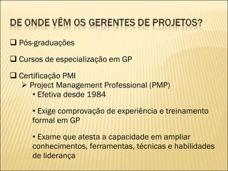 Pós-graduações Cursos de especialização em GP Certificação PMI Project Management Professional (PMP) Efetiva desde 1984 Exige comprovação de experiência e treinamento formal em GP Exame que atesta a capacidade em ampliar conhecimentos, ferramentas, técnicas e habilidades de liderança 