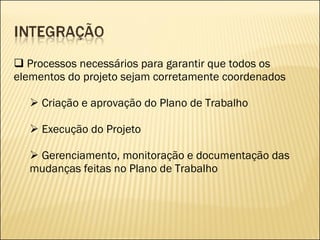 Processos necessários para garantir que todos os elementos do projeto sejam corretamente coordenados Criação e aprovação do Plano de Trabalho Execução do Projeto Gerenciamento, monitoração e documentação das mudanças feitas no Plano de Trabalho 