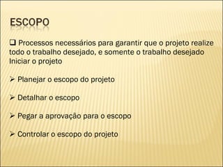 Processos necessários para garantir que o projeto realize todo o trabalho desejado, e somente o trabalho desejado Iniciar o projeto Planejar o escopo do projeto Detalhar o escopo Pegar a aprovação para o escopo Controlar o escopo do projeto 