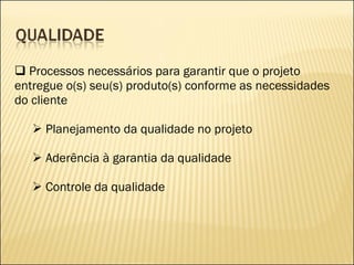 Processos necessários para garantir que o projeto entregue o(s) seu(s) produto(s) conforme as necessidades do cliente Planejamento da qualidade no projeto Aderência à garantia da qualidade Controle da qualidade 