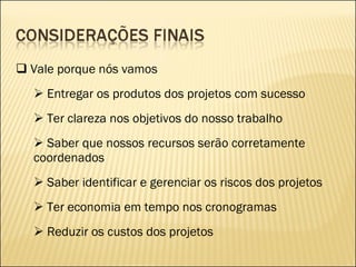 Vale porque nós vamos Entregar os produtos dos projetos com sucesso Ter clareza nos objetivos do nosso trabalho Saber que nossos recursos serão corretamente coordenados Saber identificar e gerenciar os riscos dos projetos Ter economia em tempo nos cronogramas Reduzir os custos dos projetos 