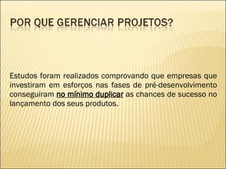 Estudos foram realizados comprovando que empresas que investiram em esforços nas fases de pré-desenvolvimento conseguiram  no mínimo duplicar  as chances de sucesso no lançamento dos seus produtos. 