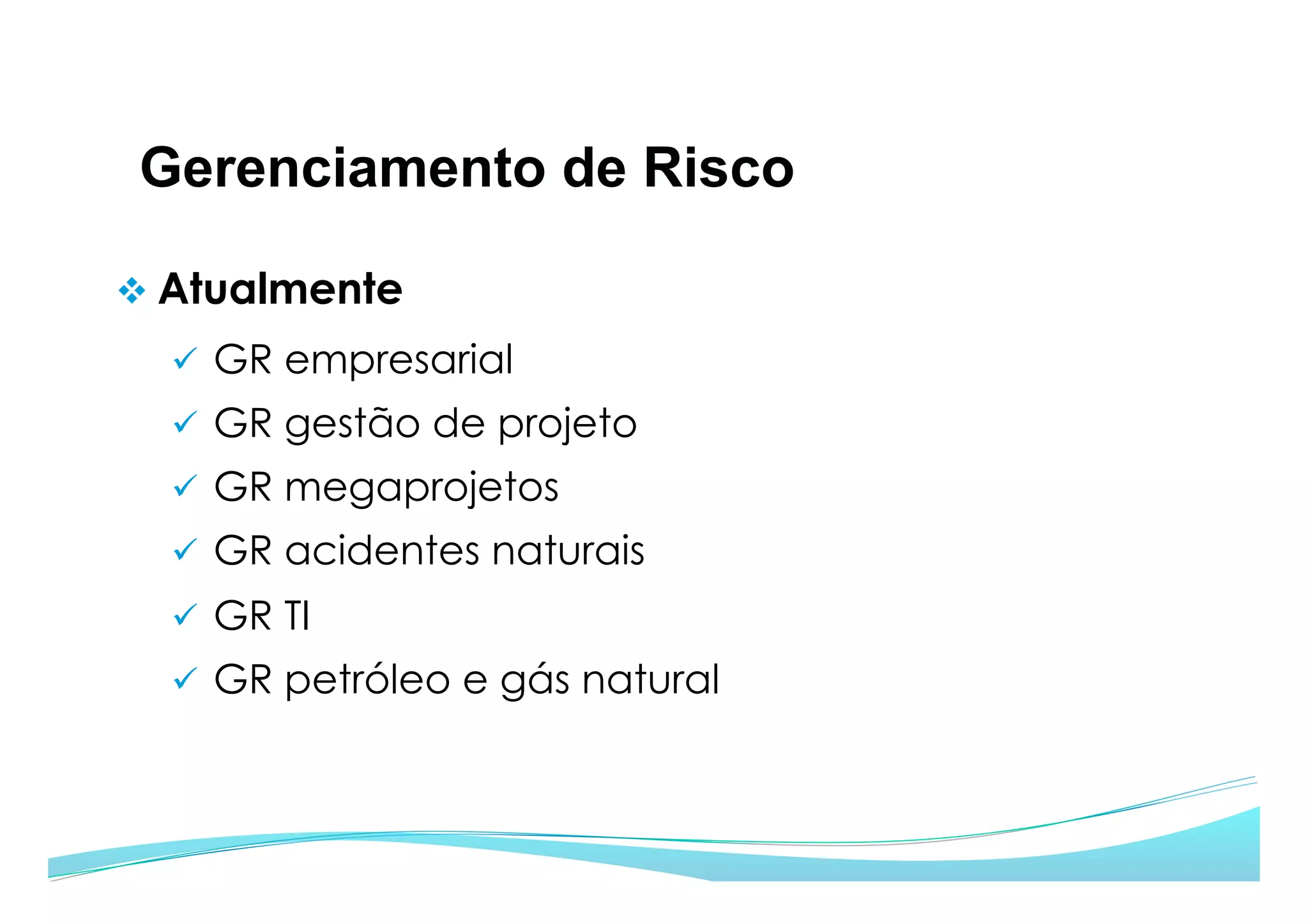 Gerenciamento de Risco
v Atualmente
ü  GR empresarial
ü  GR gestão de projeto
ü  GR megaprojetos
ü  GR acidentes naturais
ü  GR TI
ü  GR petróleo e gás natural
 