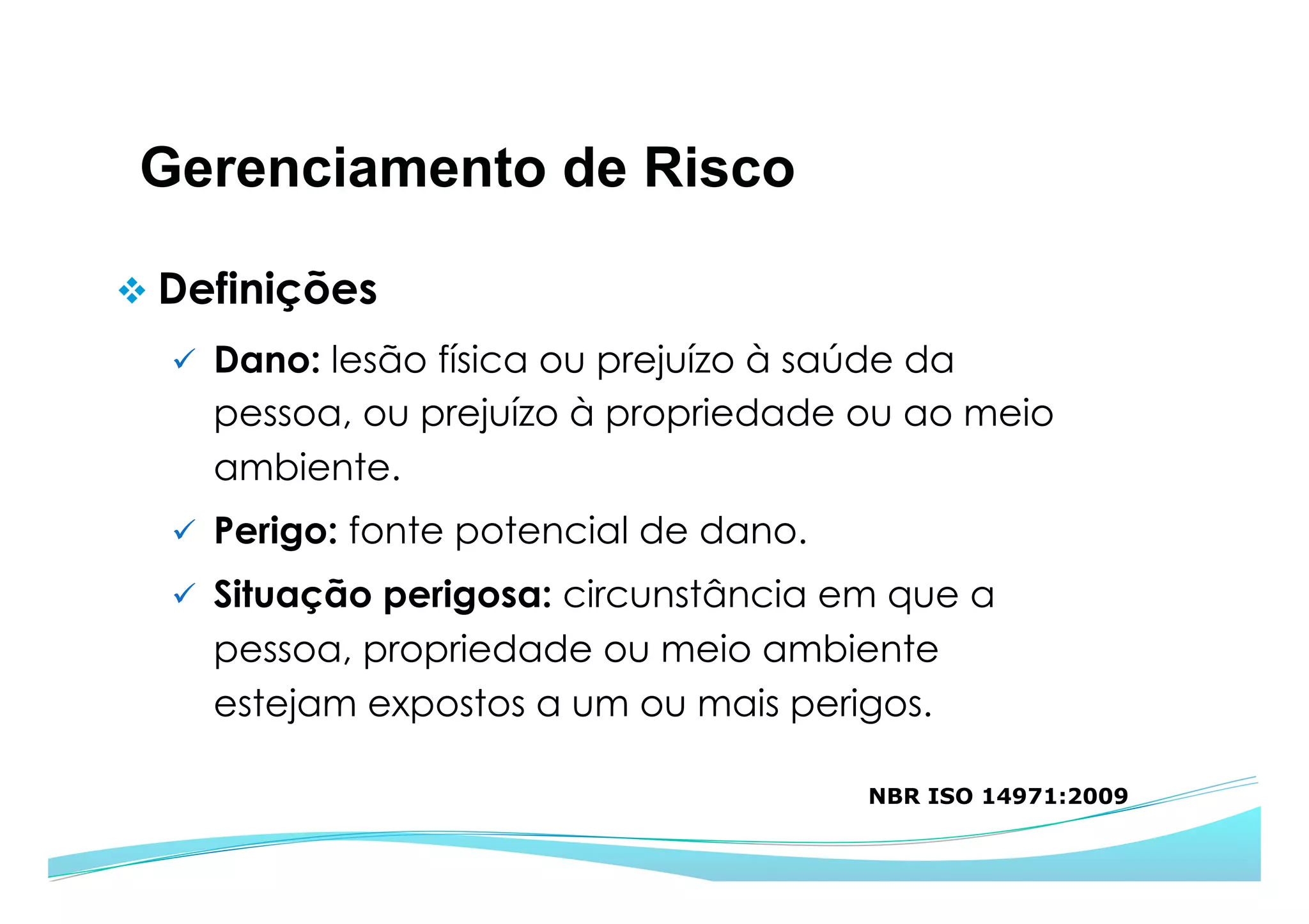 Gerenciamento de Risco
v Definições
ü  Dano: lesão física ou prejuízo à saúde da
pessoa, ou prejuízo à propriedade ou ao meio
ambiente.
ü  Perigo: fonte potencial de dano.
ü  Situação perigosa: circunstância em que a
pessoa, propriedade ou meio ambiente
estejam expostos a um ou mais perigos.
NBR ISO 14971:2009
 