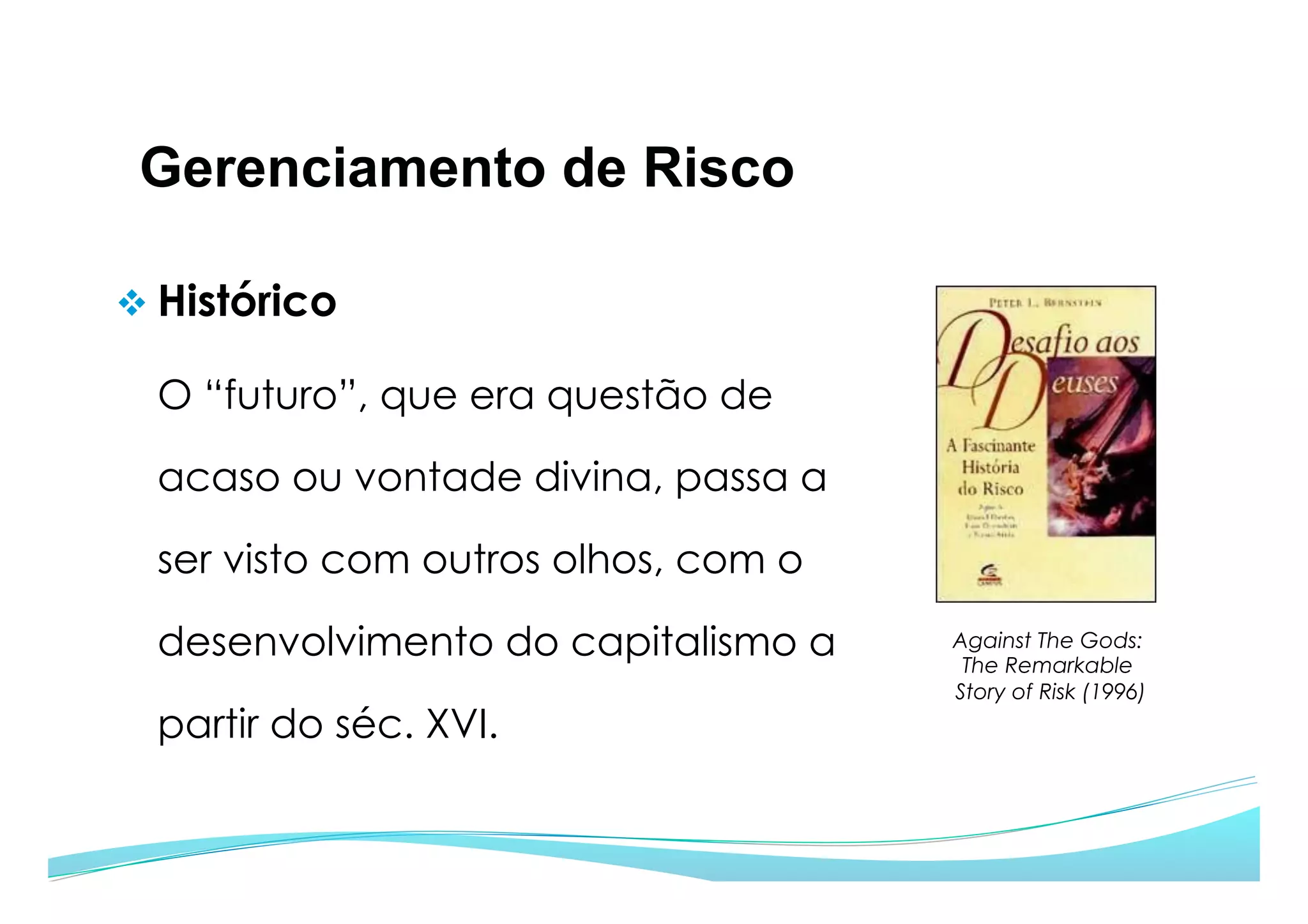 Gerenciamento de Risco
v Histórico
O “futuro”, que era questão de
acaso ou vontade divina, passa a
ser visto com outros olhos, com o
desenvolvimento do capitalismo a
partir do séc. XVI.
Against The Gods:
The Remarkable
Story of Risk (1996)
 