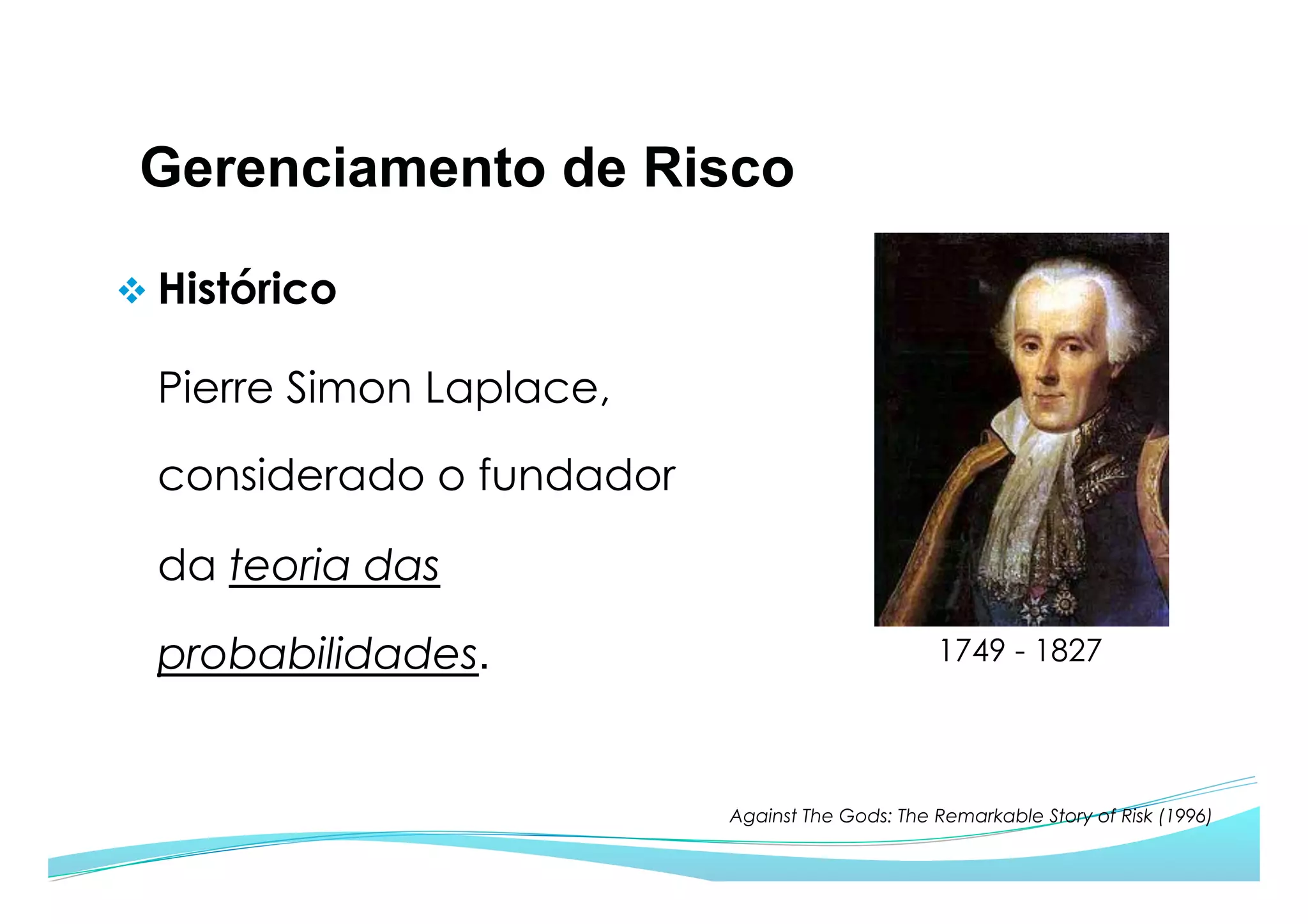 Gerenciamento de Risco
v Histórico
Pierre Simon Laplace,
considerado o fundador
da teoria das
probabilidades. 1749 - 1827
Against The Gods: The Remarkable Story of Risk (1996)
 