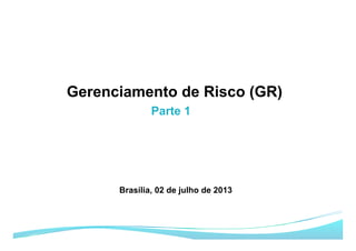 Parte 1
Gerenciamento de Risco (GR)
Brasília, 02 de julho de 2013
 