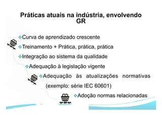v Curva de aprendizado crescente
v Treinamento + Prática, prática, prática
v Integração ao sistema da qualidade
v Adequação à legislação vigente
v Adequação às atualizações normativas
(exemplo: série IEC 60601)
v Adoção normas relacionadas
 