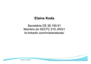 Gerência de Risco
Elaine Koda
Secretária CE 26.150.01
Membro do ISO/TC 210 JWG1
br.linkedin.com/in/elainekoda/
 