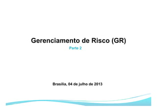 Parte 2
Gerenciamento de Risco (GR)
Brasília, 04 de julho de 2013
 